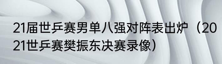 21届世乒赛男单八强对阵表出炉（2021世乒赛樊振东决赛录像）