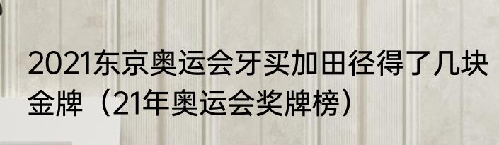 2021东京奥运会牙买加田径得了几块金牌（21年奥运会奖牌榜）