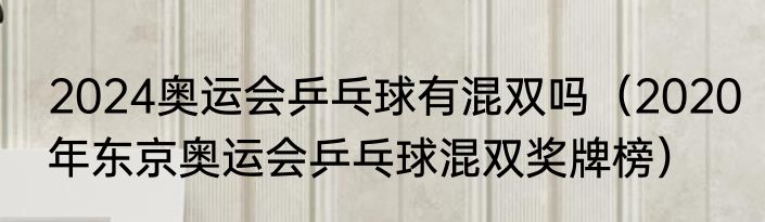 2024奥运会乒乓球有混双吗（2020年东京奥运会乒乓球混双奖牌榜）