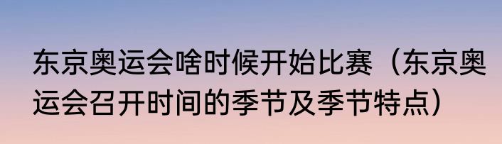 东京奥运会啥时候开始比赛（东京奥运会召开时间的季节及季节特点）