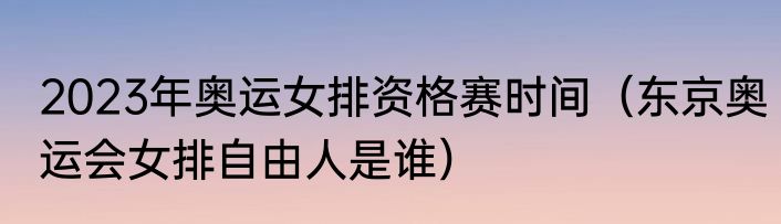 2023年奥运女排资格赛时间（东京奥运会女排自由人是谁）