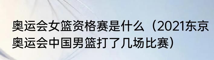奥运会女篮资格赛是什么（2021东京奥运会中国男篮打了几场比赛）