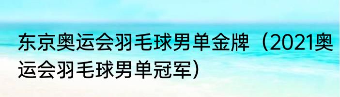 东京奥运会羽毛球男单金牌（2021奥运会羽毛球男单冠军）