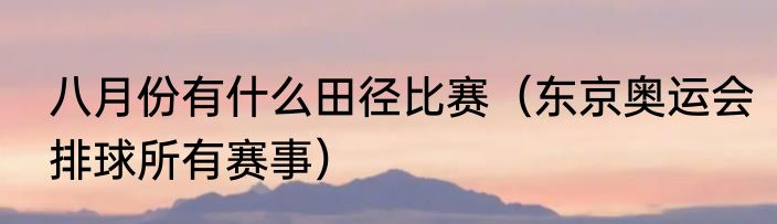 八月份有什么田径比赛（东京奥运会排球所有赛事）