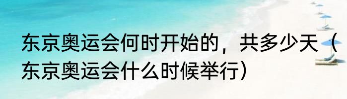 东京奥运会何时开始的，共多少天（东京奥运会什么时候举行）