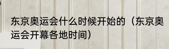 东京奥运会什么时候开始的（东京奥运会开幕各地时间）