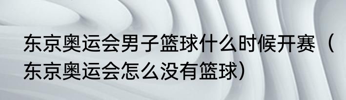 东京奥运会男子篮球什么时候开赛（东京奥运会怎么没有篮球）