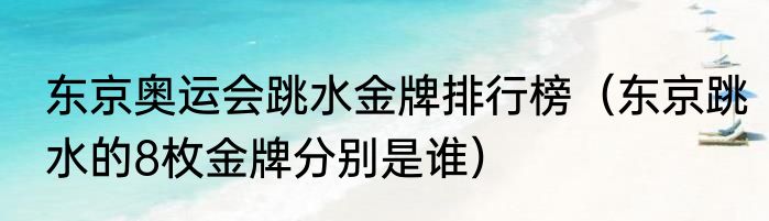 东京奥运会跳水金牌排行榜（东京跳水的8枚金牌分别是谁）