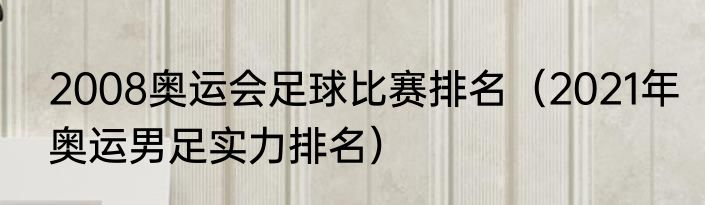 2008奥运会足球比赛排名（2021年奥运男足实力排名）