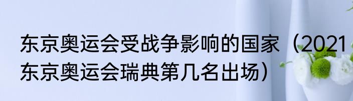 东京奥运会受战争影响的国家（2021东京奥运会瑞典第几名出场）
