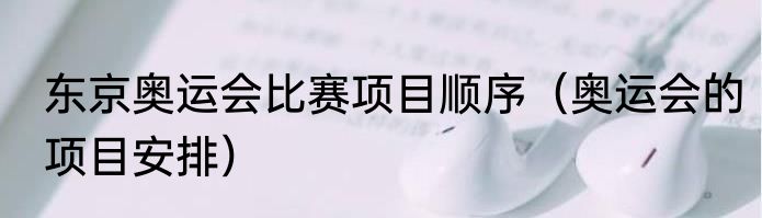 东京奥运会比赛项目顺序（奥运会的项目安排）