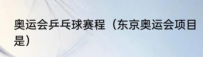 奥运会乒乓球赛程（东京奥运会项目是）