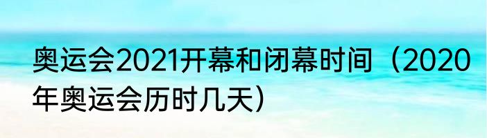 奥运会2021开幕和闭幕时间（2020年奥运会历时几天）