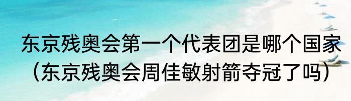 东京残奥会第一个代表团是哪个国家（东京残奥会周佳敏射箭夺冠了吗）