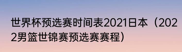 世界杯预选赛时间表2021日本（2022男篮世锦赛预选赛赛程）