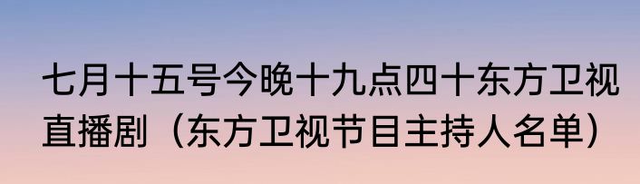 七月十五号今晚十九点四十东方卫视直播剧（东方卫视节目主持人名单）