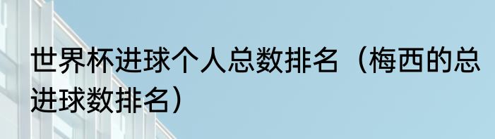 世界杯进球个人总数排名（梅西的总进球数排名）