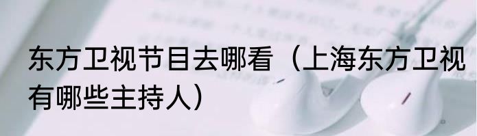 东方卫视节目去哪看（上海东方卫视有哪些主持人）