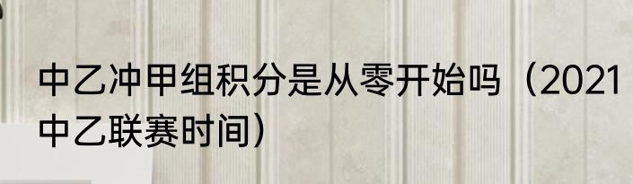 中乙冲甲组积分是从零开始吗（2021中乙联赛时间）