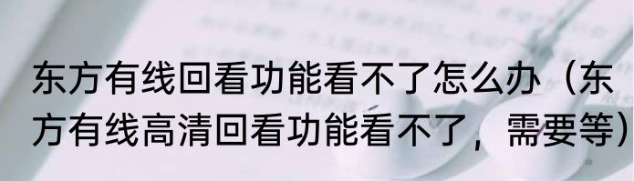 东方有线回看功能看不了怎么办（东方有线高清回看功能看不了，需要等）