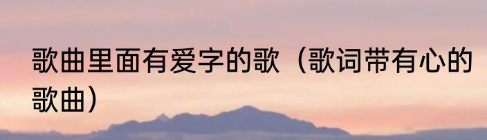 歌曲里面有爱字的歌（歌词带有心的歌曲）