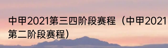中甲2021第三四阶段赛程（中甲2021第二阶段赛程）