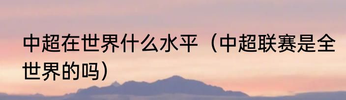 中超在世界什么水平（中超联赛是全世界的吗）