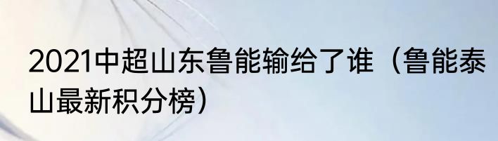 2021中超山东鲁能输给了谁（鲁能泰山最新积分榜）