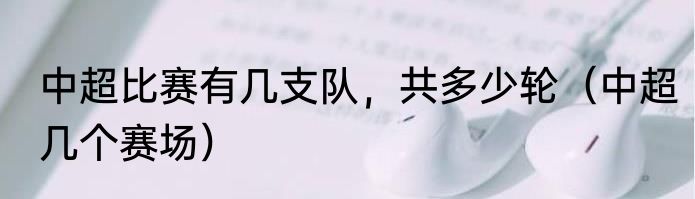 中超比赛有几支队，共多少轮（中超几个赛场）