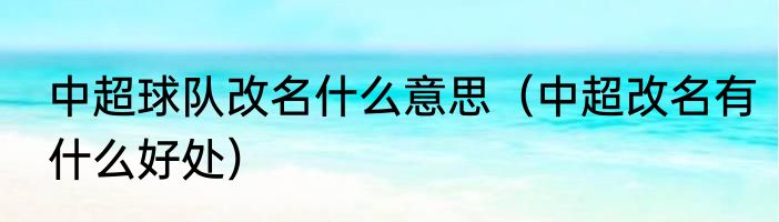 中超球队改名什么意思（中超改名有什么好处）