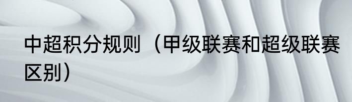中超积分规则（甲级联赛和超级联赛区别）