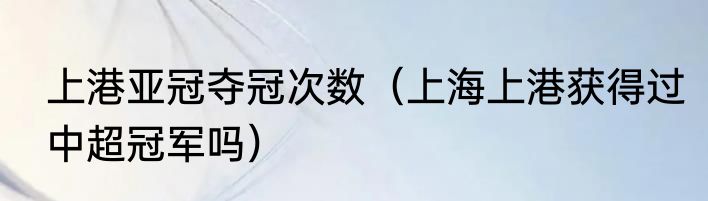 上港亚冠夺冠次数（上海上港获得过中超冠军吗）