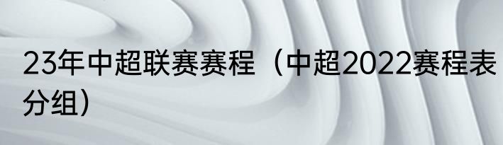 23年中超联赛赛程（中超2022赛程表分组）