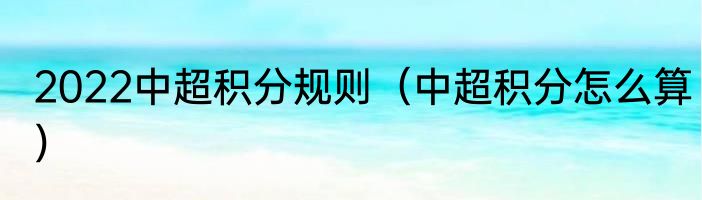 2022中超积分规则（中超积分怎么算）