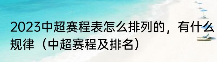 2023中超赛程表怎么排列的，有什么规律（中超赛程及排名）