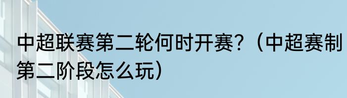 中超联赛第二轮何时开赛?（中超赛制第二阶段怎么玩）
