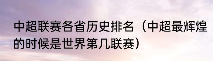 中超联赛各省历史排名（中超最辉煌的时候是世界第几联赛）