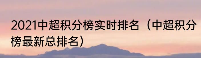 2021中超积分榜实时排名（中超积分榜最新总排名）