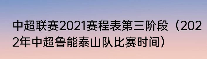 中超联赛2021赛程表第三阶段（2022年中超鲁能泰山队比赛时间）