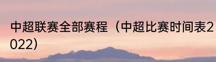 中超联赛全部赛程（中超比赛时间表2022）