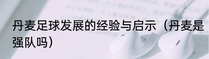 丹麦足球发展的经验与启示（丹麦是强队吗）