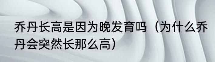 乔丹长高是因为晚发育吗（为什么乔丹会突然长那么高）