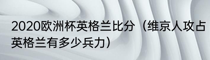 2020欧洲杯英格兰比分（维京人攻占英格兰有多少兵力）