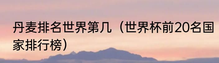 丹麦排名世界第几（世界杯前20名国家排行榜）