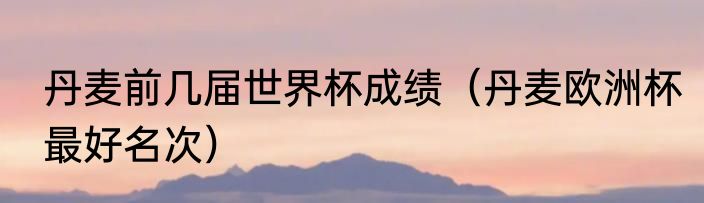 丹麦前几届世界杯成绩（丹麦欧洲杯最好名次）