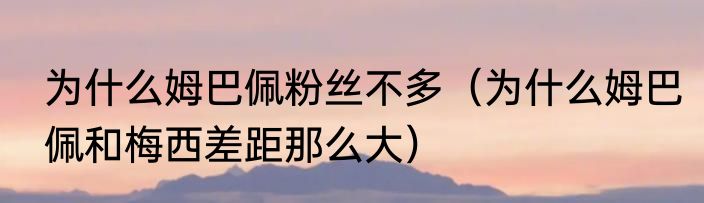 为什么姆巴佩粉丝不多（为什么姆巴佩和梅西差距那么大）