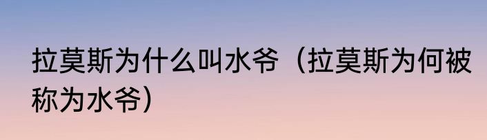 拉莫斯为什么叫水爷（拉莫斯为何被称为水爷）