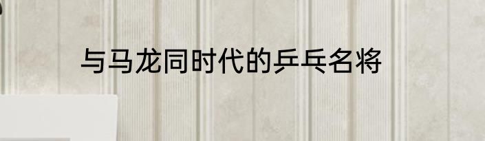 与马龙同时代的乒乓名将