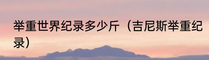 举重世界纪录多少斤（吉尼斯举重纪录）