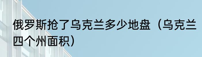 俄罗斯抢了乌克兰多少地盘（乌克兰四个州面积）